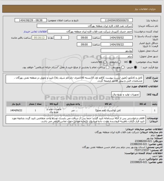 استعلام کابل و کانکتور (طبق لیست پیوست )(قلم اول 10بسته 100متری -باتراکم شیلد بالا)
تایید و تحویل در منطقه نفتی بهرگان .
مشخصات فنی و پیش فاکتور ضمیمه گردد.