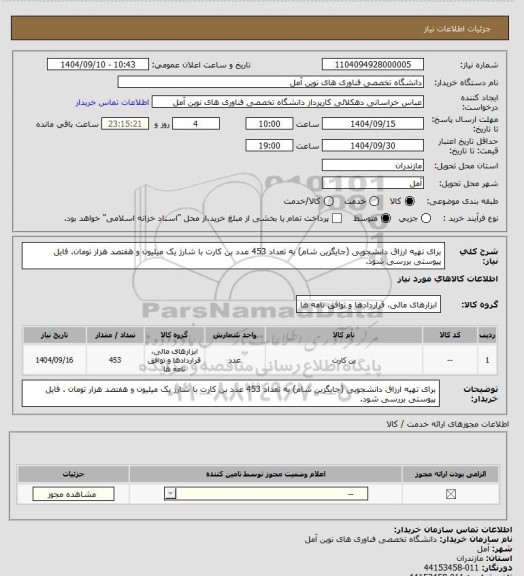 استعلام برای تهیه ارزاق دانشجویی (جایگزین شام) به تعداد 453 عدد بن کارت با شارژ یک میلیون و هفتصد هزار تومان.
فایل پیوستی بررسی شود.