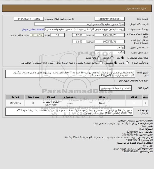 استعلام کالای انتخابی فرضی بوده و ملاک کالاهای پیوست 36 عدد Steam Trapمی باشد. پیشنهاد مالی و فنی همزمان بارگذاری گردد.کالاباید از لیست AVL_MOP انتخاب گردد.