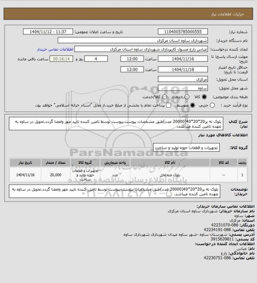 استعلام بلوک ته پر20*20*40(20000 عدد)طبق مشخصات پیوست،پیوست توسط تامین کننده تایید مهر وامضا گردد.تحویل در ساوه به عهده تامین کننده میباشد.