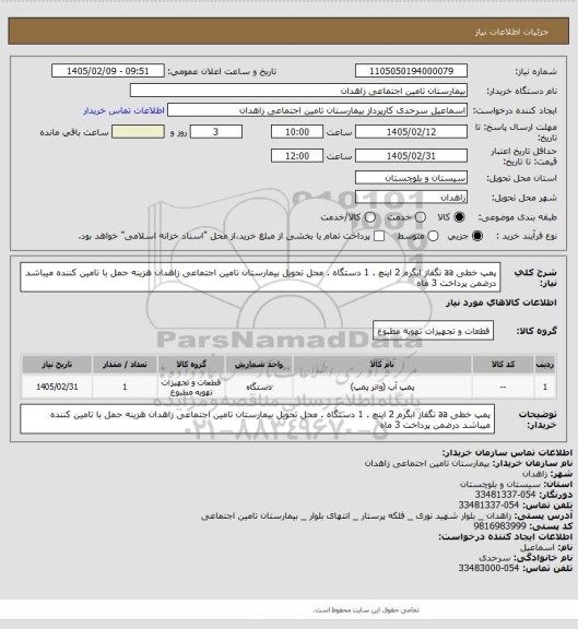 استعلام پمپ خطی aa تگفاز ابگرم 2 اینچ . 1 دستگاه . محل تحویل بیمارستان تامین اجتماعی زاهدان هزینه حمل با تامین کننده میباشد    درضمن پرداخت 3 ماه