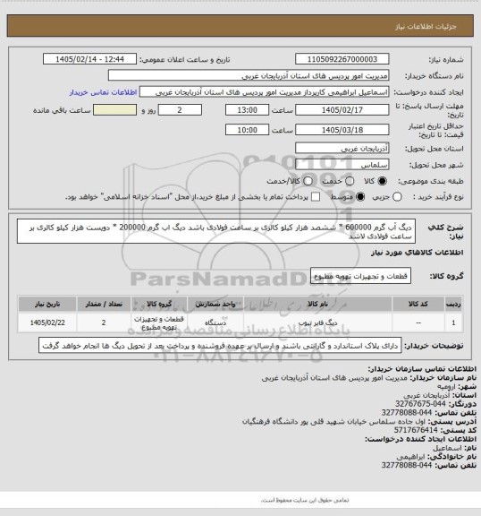 استعلام دیگ آب گرم 600000 *  ششصد هزار کیلو کالری بر ساعت فولادی باشد 
دیگ اب گرم 200000 * دویست هزار کیلو کالری بر ساعت فولادی لاشد