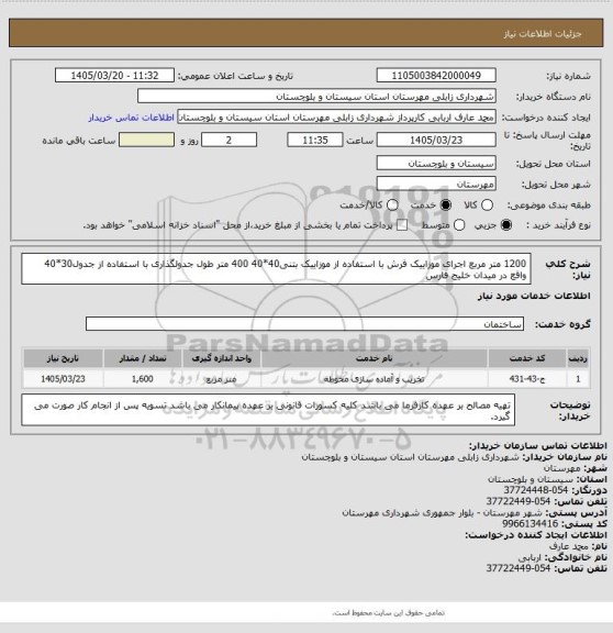 استعلام 1200 متر مربع اجرای موزاییک فرش با استفاده از موزاییک بتنی40*40
400 متر طول جدولگذاری با استفاده از جدول30*40
واقع در میدان خلیج فارس