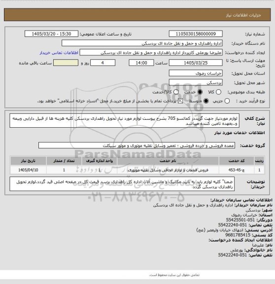 استعلام لوازم موردنیاز جهت گریددر کماتسو 705 بشرح پیوست لوازم مورد نیاز تحویل راهداری بردسکن کلیه هزینه ها از قبیل دارایی وبیمه و..بعهده تامین کننده میباشد
