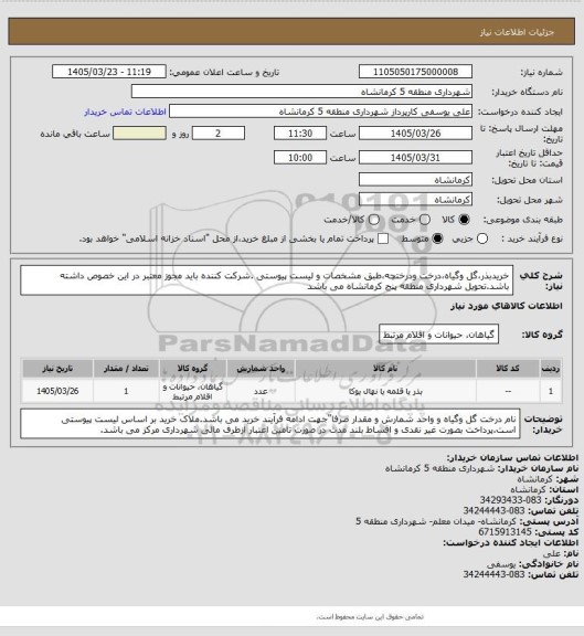 استعلام خریدبذر،گل وگیاه،درخت ودرختچه،طبق مشخصات و لیست پیوستی .شرکت کننده باید مجوز معتبر در این خصوص داشته باشد.تحویل شهرداری منطقه پنج کرمانشاه می باشد