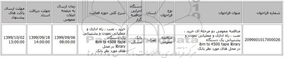 مناقصه عمومی دو مرحله ای خرید ، نصب ، راه ادازی و عملیاتی نمودن و پشتیبانی یک دستگاه ibm ts 4500 tape library در محل های مورد نظر بانک 