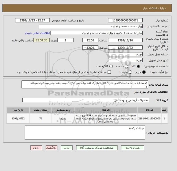 استعلام کدمشابه میباشدضمناکالاموردنظر70گالن20لیتری فقط براساس الکل70درصدباشددرغیرموردقبول نمیباشد
و