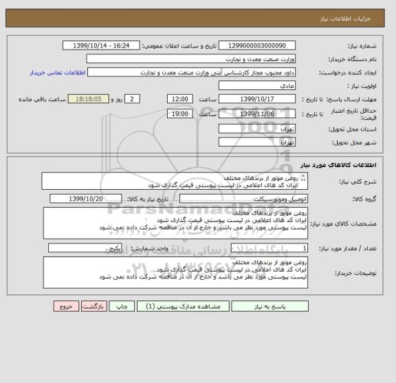 استعلام روغن موتور از برندهای مختلف
ایران کد های اعلامی در لیست پیوستی قیمت گذاری شود
لیست پیوستی مورد نظر می باشد و خارج از آن در مناقصه شرکت داده نمی شود