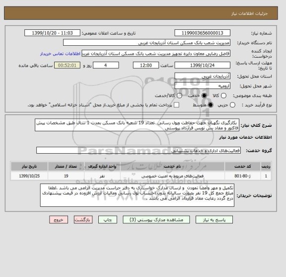 استعلام  بکارگیری نگهبان جهت حفاظت وپول رسانی  تعداد 19 شعبه بانک مسکن بمدت 1 سال طبق مشخصات پیش فاکتور و مفاد یش نویس قرارداد پیوستی 