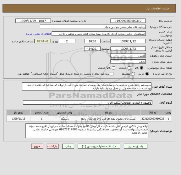استعلام سیستم رایانه-شرح درخواست و مشخصات به پیوست ضمیمه می باشد-از ایران کد مشابه استفاده شده-پرداخت سه ماهه-تحویل در محل بیمارستان داراب