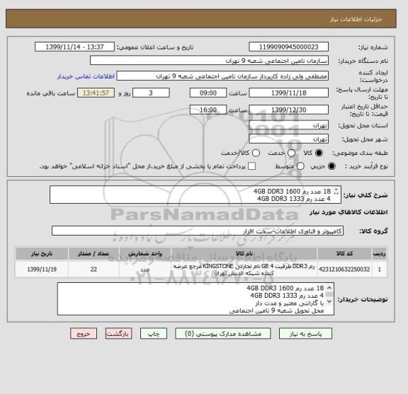 استعلام 18 عدد رم 4GB DDR3 1600
4 عدد رم 4GB DDR3 1333 
با گارانتی معتبر و مدت دار
محل تحویل شعبه 9 تامین اجتماعی
هزینه حمل بعهده تامین کننده می باشد