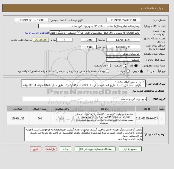 استعلام پلیت مش گرافت 1.5-1
دارابودن حداقل یکسال تاریخ انقضااززمان ارسال کالااصالت کالاوشرکت طبق سایتIMed،دارای کدIRC،ایران کدمشابه پذیرفته میشود.