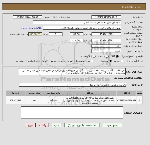 استعلام خرید40دستگاه کیس بامشخصات پیوست باگارانتی مربوطه تحویل دراداره کل تامین اجتماعی فارس،داشتن دفترمرکزی یا نمایندگی فعال در شیراز.ایران کد مشابه میباشد