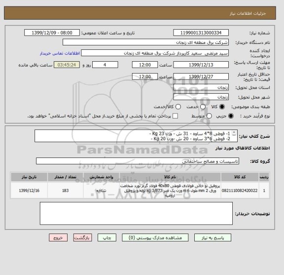 استعلام 1- قوطی 8*4 ساوه - 31 ش - وزن 23 Kg - 
2- قوطی 6*3 ساوه - 20 ش -وزن 20 Kg - 
3- تسمه آهنی 3 - 55 ش . 
4- لوله 3 جوشی - 33 ش .
5- زانو 3 - 44 عدد .