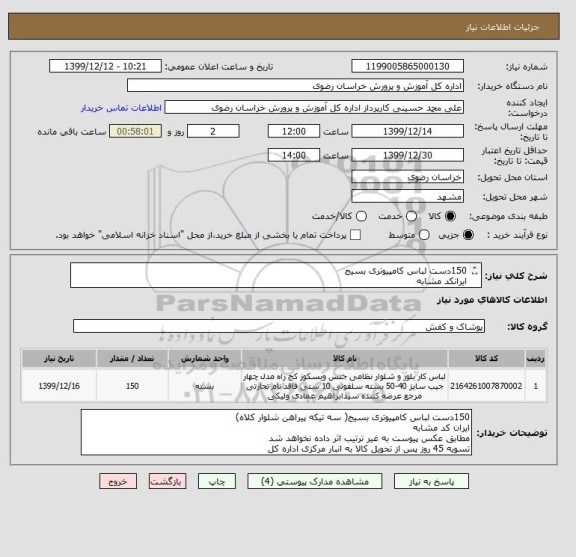 استعلام 150دست لباس کامپیوتری بسیج 
ایرانکد مشابه
مطابق عکس پیوست به غیر ترتیب اثر داده نخواهد شد
تسویه 45 روز پس از تحویل کالا به انبار مرکزی اداره کل