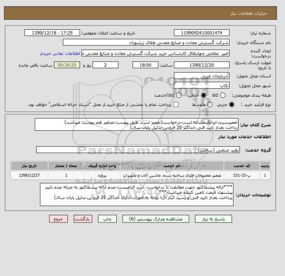 استعلام تعمیرسرند-ایرانکدمشابه است-درخواست(تعمیر سرند طبق پیوست-تصاویر هم پیوست میباشد)
رداخت بعداز تایید فنی،حداکثر 20 فرودین-بدلیل پایان سال)
