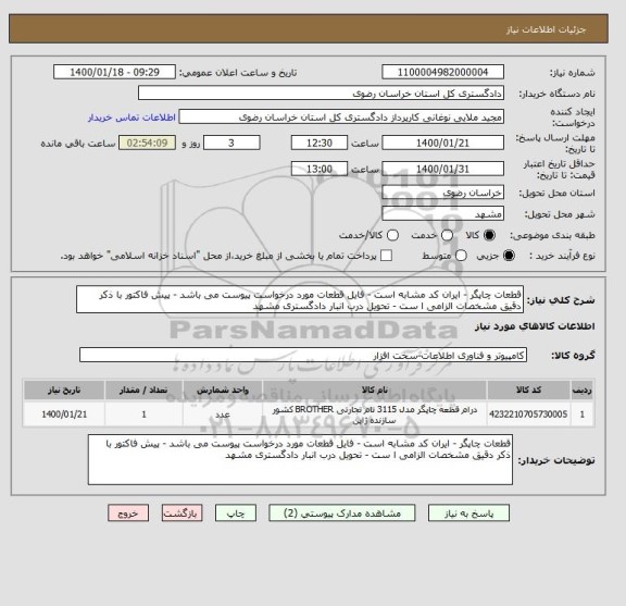 استعلام قطعات چاپگر - ایران کد مشابه است - فایل قطعات مورد درخواست پیوست می باشد - پیش فاکتور با ذکر دقیق مشخصات الزامی ا ست - تحویل درب انبار دادگستری مشهد