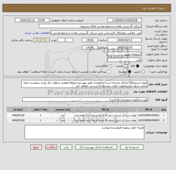 استعلام توری استیل316-ایرانکد مشابه است-درخواست طبق پیوست-شرایط عمومی و موارد ذکر شده درپیوست حتما رعایت شود.درغیراینصورت قیمت پیشنهادی بررسی نخواهد شد