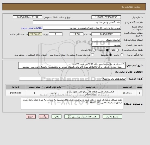 استعلام اسناد خدمات بیمه عمر برای 3200نفر مدت 20 ماه 
بیمه حوادث گروهی برای 3200نفر مدت 20 ماه  کارکنان شاغل و بازنشسته دانشگاه فردوسی مشهد طبق فایل پیوست