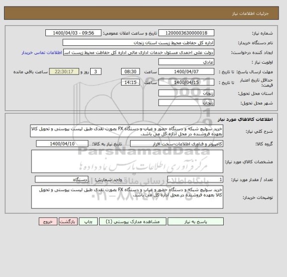 استعلام خرید سوئیچ شبکه و دستگاه حضور و غیاب و دستگاه FX بصورت نقدی طبق لیست پیوستی و تحویل کالا بعهده فروشنده در محل اداره کل می باشد.