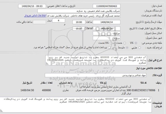 استعلام آب معدنی 300 سی سی تعداد 400000 بطری با تاریخ تولید جدید حمل بر روی پالت و شیرینگ شده تحویل در پالایشگاه با هزینه فروشنده.تلفن 09188621825 عسگری