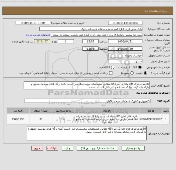 استعلام 36عددباطری ups ولتاژ12آمپراژ65 مطابق مشخصات پیوست.الزامی است کلیه برگه های پیوست ممهور و بارگذاری گردد.ایرانکد مشابه و غیر قابل استناد است.