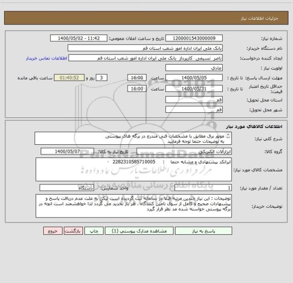 استعلام موتور برق مطابق با مشخصات فنی مندرج در برگه های پیوستی 
به توضیحات حتما توجه فرمایید 
شماره تلفن جهت هر گونه سوال 02536625128