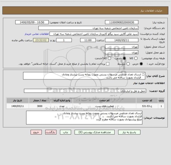 استعلام ارسال تعداد متناوبی مرسولات پستی بصورت روزانه پست پیشتاز وعادی 
قرارداد بصورت سالانه می باشد 
مبلغ پیشنهادی بصورت سالانه مطرح گردد