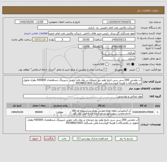 استعلام آب معدنی 300 سی سی تاریخ تولید روز چیدمان بر روی پالت چوبی شیرینگ شدهتعداد 400000 بطری تحویل در پالایشگاه با هزینه فروشنده.تلفن عسگری 09188621825