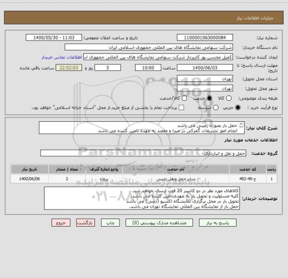 استعلام حمل بار بصورت زمینی می باشد
انجام امور تشریفات گمرکی در مبدا و مقصد به عهده تامین کننده می باشد
هردو کانتر در یک زمان ارسال نخواهد شد