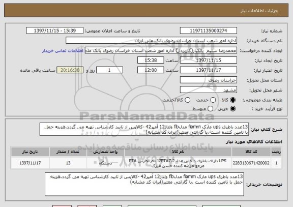 استعلام 13عدد باطری ups مارک fiamm مدلflb ولتاژ12 آمپر42 -کالاپس از تایید کارشناس تهیه می گردد.هزینه حمل با تامین کننده است .با گارانتی معتبر(ایران کد مشابه)
