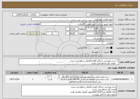 استعلام ست ورزشی شامل کفش،گرمکن شلوار،تی شرت
قیمت کل مدنظر می باشد
کلیه کالاها باید04/12/97تحویل گمرک زاهدان گردد
رجوع شود به فایل پیوست