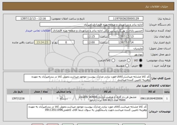 استعلام کد کالا مشابه میباشد.کالای مورد نیازدر مدارک پیوست موجود میباشد.تحویل کالا در بندرامیرآباد به عهده وهزینه تامیین کننده میباشد.