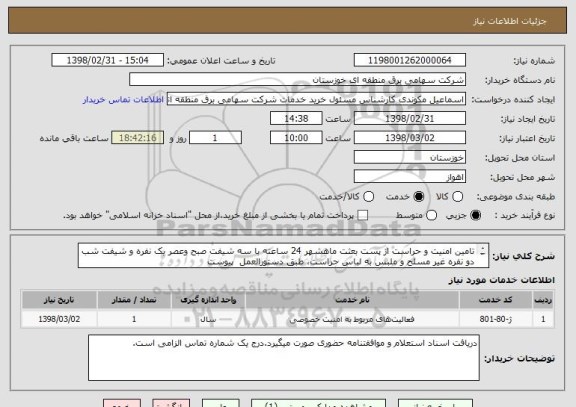 استعلام تامین امنیت و حراست از پست بعثت ماهشهر 24 ساعته با سه شیفت صبح وعصر یک نفره و شیفت شب دو نفره غیر مسلح و ملبس به لباس حراست، طبق دستورالعمل  پیوست
