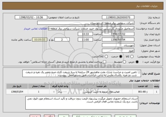 استعلام تامین امنیت و حراست پست بعثت ماهشهر 24 ساعته با سه شیفت کاری صبح وعصر یک نفره و شیفت شب دو نفره- یکسال ملبس به لباس حراست، طبق دستورالعمل  پیوست.
