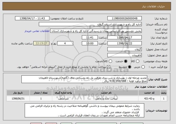 استعلام تجدید مرحله اول : بهسازی و شن ریزی طرفین پل راه روستایی چاف (گاویه)شهرستان لاهیجان 
مبلغ برآورد اولیه : 418/346/068 ریال 