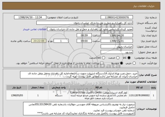استعلام خرید ،حمل،نصب وراه اندازی 14دستگاه اسپیلت جهت ساختمان اداره کل راهداری وحمل ونقل جاده ای خراسان (ایران کد مشابه می باشد)مطابق فایل پیوست تهیه گردد.