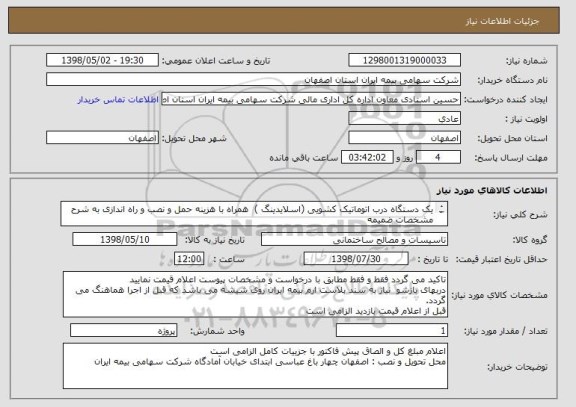 استعلام یک دستگاه درب اتوماتیک کشویی (اسلایدینگ )  همراه با هزینه حمل و نصب و راه اندازی به شرح مشخصات ضمیمه
ابعاد290سانتیمتر ارتفاع و 305سانتیمتر عرض

