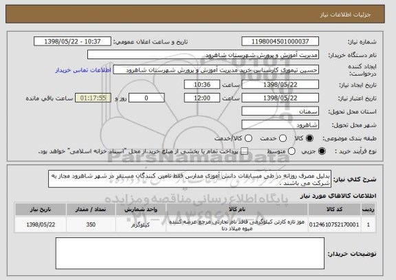 استعلام بدلیل مصرف روزانه در طی مسابقات دانش آموزی مدارس فقط تامین کنندگان مستقر در شهر شاهرود مجاز به شرکت می باشند . 