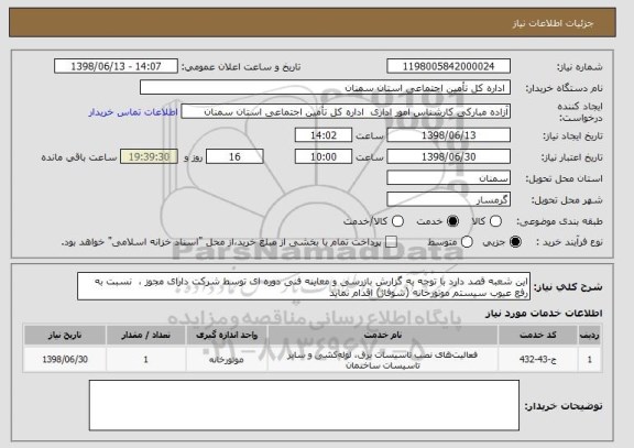 استعلام این شعبه قصد دارد با توجه به گزارش بازرسی و معاینه فنی دوره ای توسط شرکت دارای مجوز ،  نسبت به رفع عیوب سیستم موتورخانه (شوفاژ) اقدام نماید 