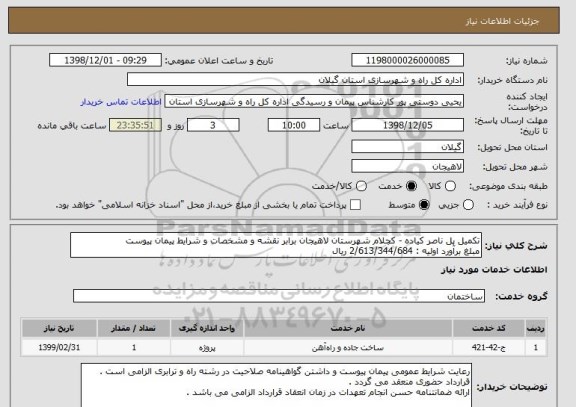 استعلام تکمیل پل ناصر کیاده - کچلام شهرستان لاهیجان برابر نقشه و مشخصات و شرایط پیمان پیوست 
مبلغ برآورد اولیه : 2/613/344/684 ریال 
