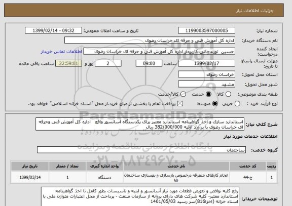 استعلام استاندارد سازی و اخذ گواهینامه استاندارد معتبر برای یکدستگاه آسانسور واقع   اداره کل آموزش فنی وحرفه ای خراسان رضوی با برآورد اولیه 382/000/000 ریال 
