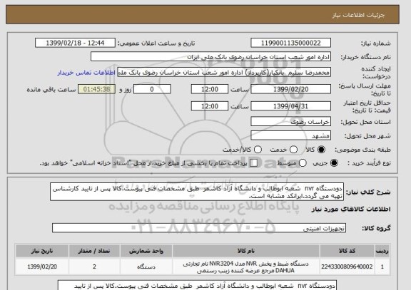استعلام دودستگاه nvr  شعبه ابوطالب و دانشگاه آزاد کاشمر  طبق مشخصات فنی پیوست.کالا پس از تایید کارشناس تهیه می گردد.ایرانکد مشابه است.