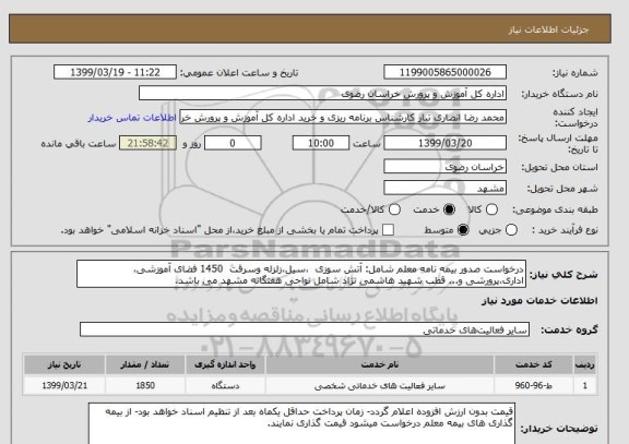 استعلام درخواست صدور بیمه نامه معلم شامل: آتش سوزی  ،سیل،زلزله وسرقت  1450 فضای آموزشی، اداری،پرورشی و... قطب شهید هاشمی نژاد شامل نواحی هفتگانه مشهد می باشد.
