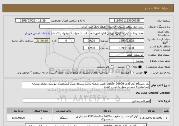 استعلام یک دستگاه کولرگازی 24000 but/hr جهت شعبه توحید سبزوار.طبق مشخصات پیوست ایرانکد مشابه است.هزینه نصب و حمل با تامین کننده