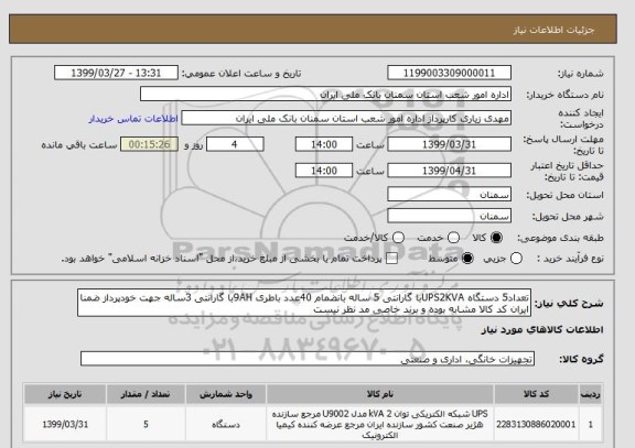استعلام تعداد5 دستگاه UPS2KVAبا گارانتی 5 ساله بانضمام 40عدد باطری 9AHبا گارانتی 3ساله جهت خودپرداز ضمنا ایران کد کالا مشابه بوده و برند خاصی مد نظر نیست 