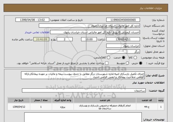 استعلام اچرای تکمیل بازسازی ابنیه اداره شهرستان درگز مطابق با جدول پیوست.بیمه و مالیات بر عهده پیمانکار.ارائه گواهی صلاحیت پیمانکار و ایمنی الزامی است