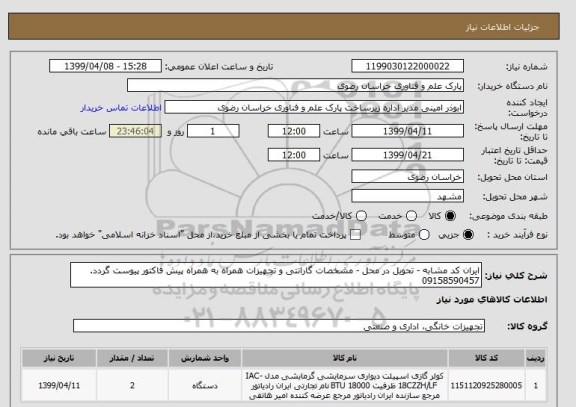 استعلام ایران کد مشابه - تحویل در محل - مشخصات گارانتی و تجهیزات همراه به همراه پیش فاکتور پیوست گردد.
09158590457