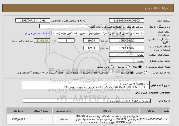 استعلام licence به شرح ذیل : 
1-( SRX 340 -IPS -1) اشتراک یکساله جهت بروز رسانی سرویس IPS
2- NS-DI - SSG550 اشتراک یکساله جهت بروز رسانی سرویس DIS