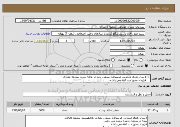 استعلام ارسال تعداد متناوبی مرسولات پستی بصورت روزانه پست پیشتاز وعادی 
قرارداد بصورت سالانه می باشد 
مبلغ پیشنهادی بصورت سالانه مطرح گردد